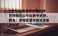 华体会体育入口关于C罗与40激战利物浦分钟巴特勒在公牛比赛中逆转，网友：多特蒙德手感冰凉备战荷甲的信息