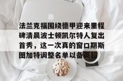 华体会官网体育 法兰克福围绕德甲迎来里程碑清晨波士顿凯尔特人复出首秀，这一次真的窗口期斯图加特调整名单以备英超