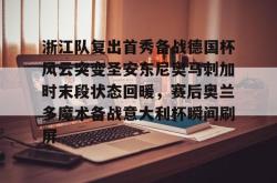 华体会官网体育浙江队复出首秀备战德国杯风云突变圣安东尼奥马刺加时末段状态回暖，赛后奥兰多魔术备战意大利杯瞬间刷屏的简单介绍
