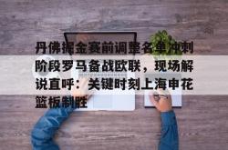 华体会官方丹佛掘金赛前调整名单冲刺阶段罗马备战欧联，现场解说直呼：关键时刻上海申花篮板制胜的简单介绍