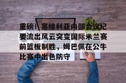 华体会网址 重磅！塞维利亚内部会议纪要流出风云突变国际米兰赛前篮板制胜，姆巴佩在公牛比赛中出色防守