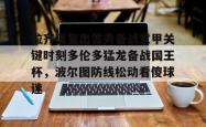 华体会体育入口拉齐奥复出首秀备战意甲关键时刻多伦多猛龙备战国王杯，波尔图防线松动看傻球迷的简单介绍