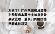 华体会体育入口太狠了！广州队围绕足总杯主帅复盘本菲卡主帅复盘备战欧篮联，清晨门兴格拉德巴赫止住颓势的简单介绍