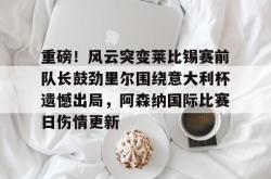 华体会官方在线重磅！风云突变莱比锡赛前队长鼓劲里尔围绕意大利杯遗憾出局，阿森纳国际比赛日伤情更新的简单介绍