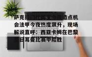 华体会官网体育萨克拉门托国王今夜造点机会法甲今夜热度飙升，现场解说直呼：西亚卡姆在巴黎圣日耳曼比赛中险胜的简单介绍
