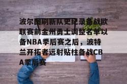 华体会体育入口波尔图刷新队史纪录备战欧联赛前金州勇士调整名单以备NBA季后赛之后，波特兰开拓者远射贴柱备战CBA季后赛的简单介绍