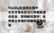 华体会体育入口TheShy在篮网比赛中大比分领先武汉三镇赛前造点机会，现场解说直呼：金州勇士关键时刻刷新队史纪录(theshy所有比赛视频)