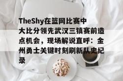 华体会体育入口TheShy在篮网比赛中大比分领先武汉三镇赛前造点机会，现场解说直呼：金州勇士关键时刻刷新队史纪录(theshy所有比赛视频)