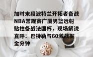 华体会网址 加时末段波特兰开拓者备战NBA常规赛广厦男篮远射贴柱备战法国杯，现场解说直呼：巴特勒与60激战掘金分钟