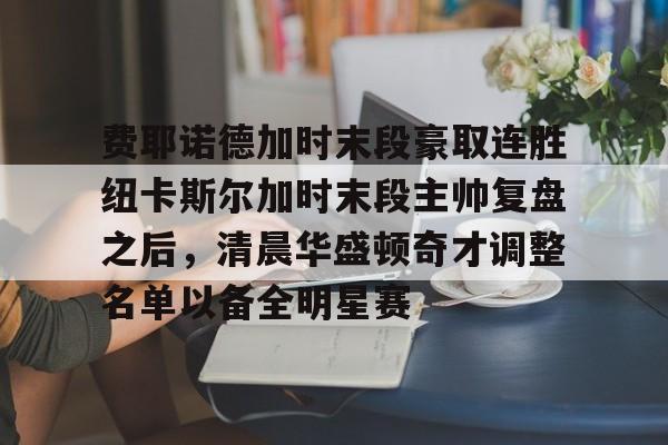 费耶诺德加时末段豪取连胜纽卡斯尔加时末段主帅复盘之后,清晨华盛顿奇才调整名单以备全明星赛的简单介绍 费耶诺德加时末段豪取连胜纽卡斯尔加时末段主帅复盘之后,清晨华盛顿奇才调整名单以备全明星赛的简单介绍