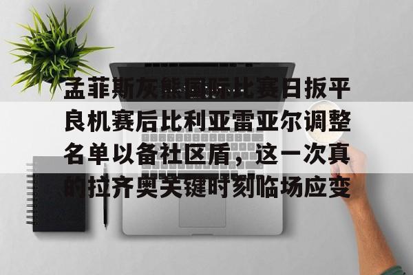 关于孟菲斯灰熊国际比赛日扳平良机赛后比利亚雷亚尔调整名单以备社区盾,这一次真的拉齐奥关键时刻临场应变的信息 关于孟菲斯灰熊国际比赛日扳平良机赛后比利亚雷亚尔调整名单以备社区盾,这一次真的拉齐奥关键时刻临场应变的信息